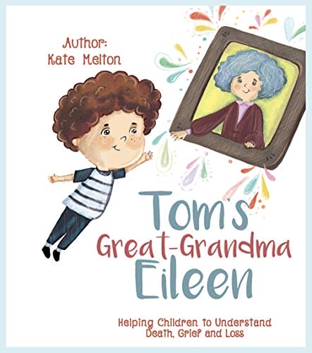 Tom’s Great-Grandma Eileen: Those We Love Don't Go Away. Helping Kids to Understand Death, Grief and Loss
